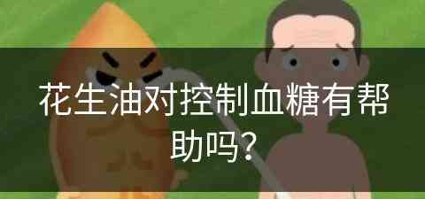 花生油对控制血糖有帮助吗？(花生油对控制血糖有帮助吗视频)